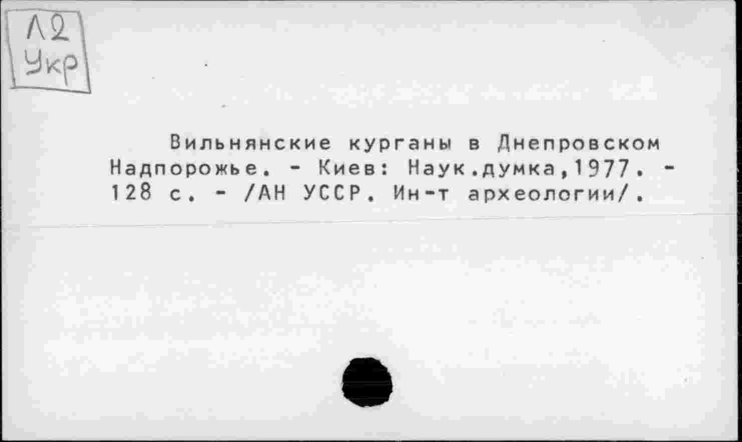 ﻿Вильнянские курганы в Днепровском Надпорожье. - Киев: Наук.думка, 1 977 . 128 с. - /АН УССР. Ин-т археологии/.